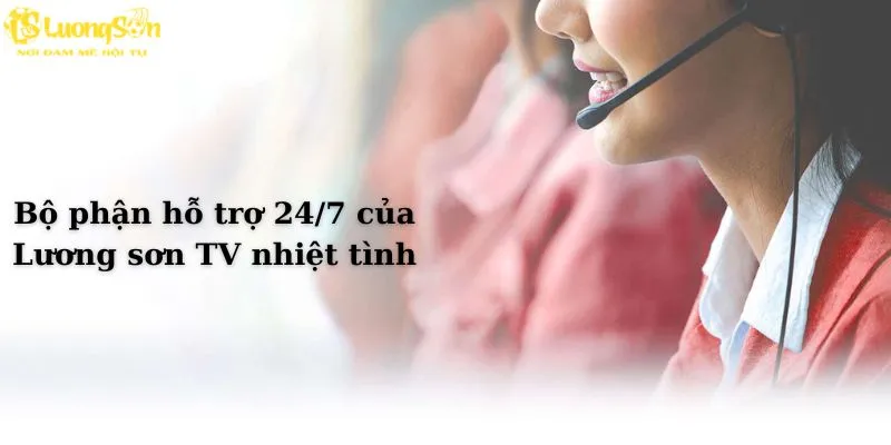 Bộ phận hỗ trợ 24/7 của Lương sơn TV nhiệt tình